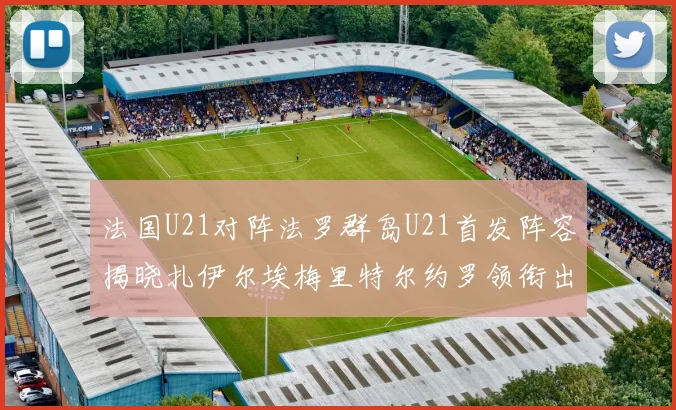法国U21对阵法罗群岛U21首发阵容揭晓扎伊尔埃梅里特尔约罗领衔出战