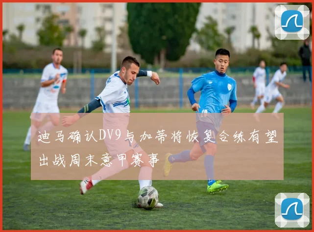 迪马确认DV9与加蒂将恢复合练有望出战周末意甲赛事
