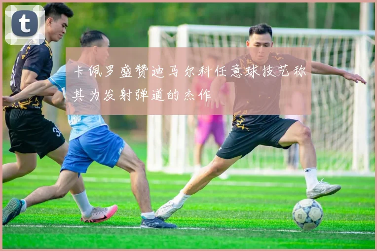 卡佩罗盛赞迪马尔科任意球技艺称其为发射弹道的杰作