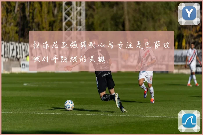 拉菲尼亚强调耐心与专注是巴萨攻破对手防线的关键