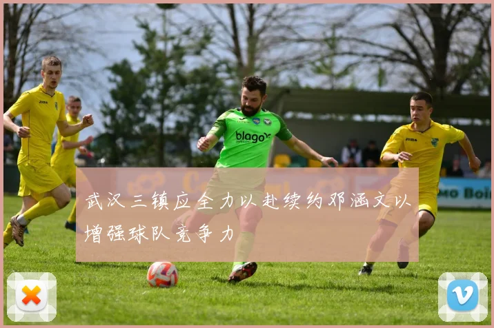 武汉三镇应全力以赴续约邓涵文以增强球队竞争力