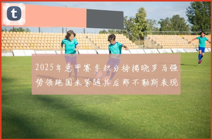 2025年意甲赛季积分榜揭晓罗马强势领跑国米紧随其后那不勒斯表现不俗