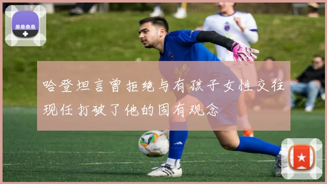 哈登坦言曾拒绝与有孩子女性交往现任打破了他的固有观念
