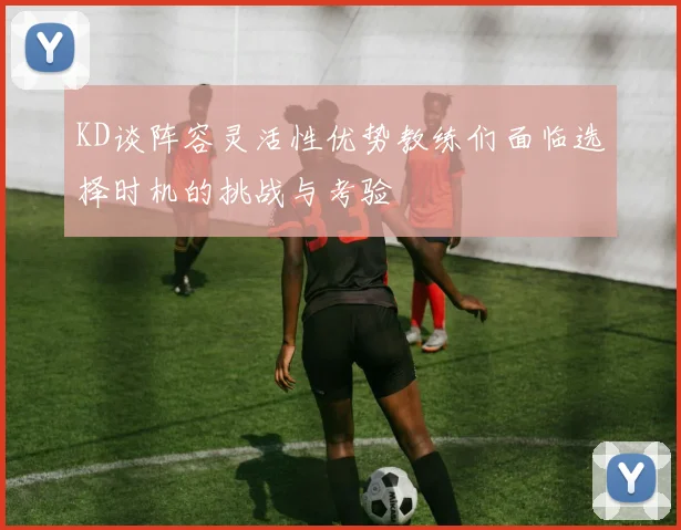 KD谈阵容灵活性优势教练们面临选择时机的挑战与考验