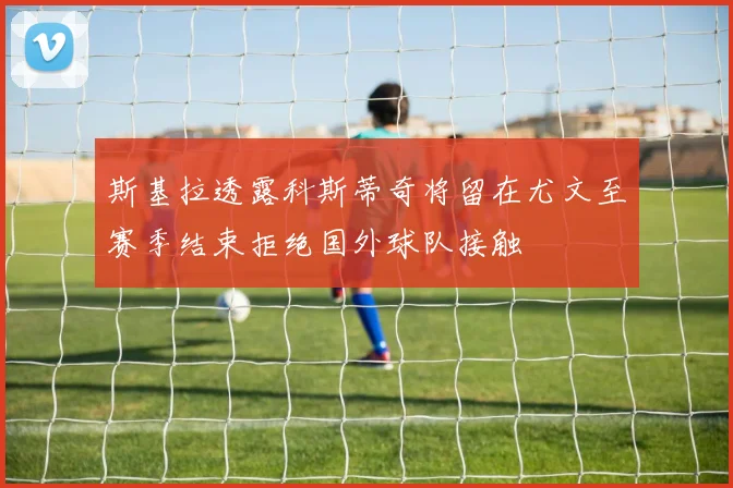 斯基拉透露科斯蒂奇将留在尤文至赛季结束拒绝国外球队接触