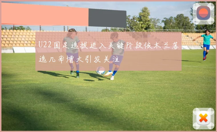 U22国足选拔进入关键阶段依木兰落选几率增大引发关注