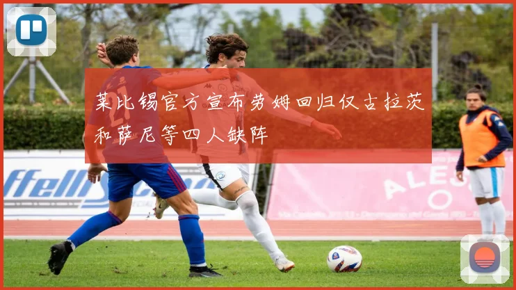 莱比锡官方宣布劳姆回归仅古拉茨和萨尼等四人缺阵