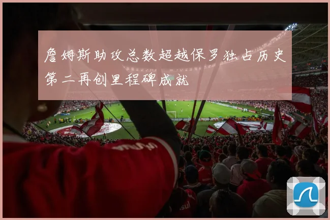詹姆斯助攻总数超越保罗独占历史第二再创里程碑成就
