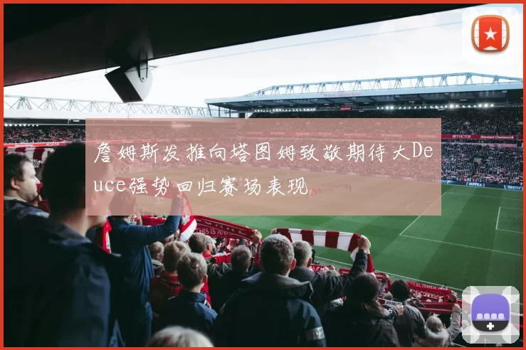 詹姆斯发推向塔图姆致敬期待大Deuce强势回归赛场表现