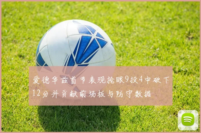 爱德华兹首节表现抢眼9投4中砍下12分并贡献前场板与防守数据