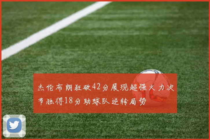 杰伦布朗狂砍42分展现超强火力次节独得18分助球队逆转局势
