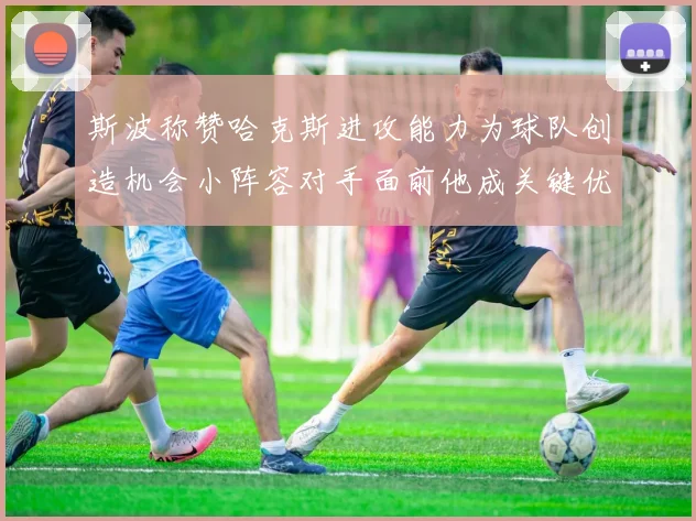 斯波称赞哈克斯进攻能力为球队创造机会小阵容对手面前他成关键优势