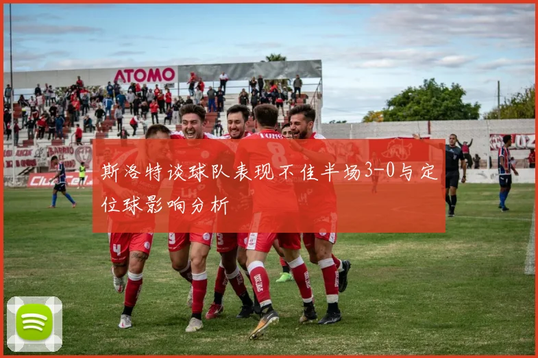 斯洛特谈球队表现不佳半场3-0与定位球影响分析
