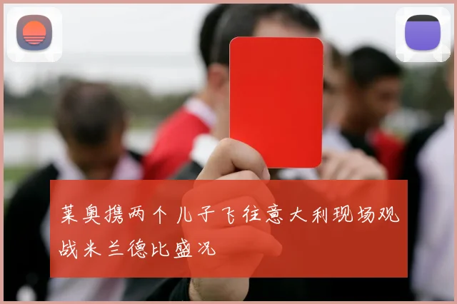 莱奥携两个儿子飞往意大利现场观战米兰德比盛况