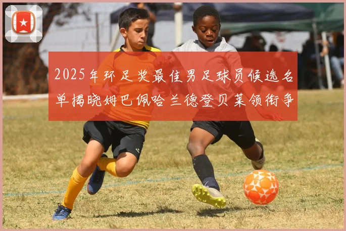 2025年环足奖最佳男足球员候选名单揭晓姆巴佩哈兰德登贝莱领衔争夺荣耀