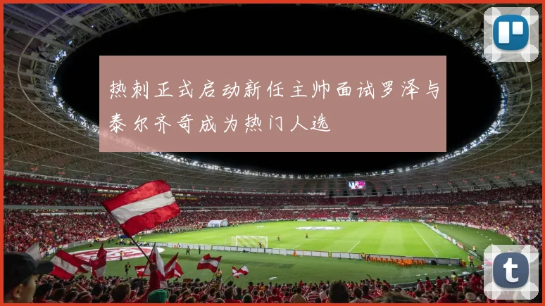 热刺正式启动新任主帅面试罗泽与泰尔齐奇成为热门人选