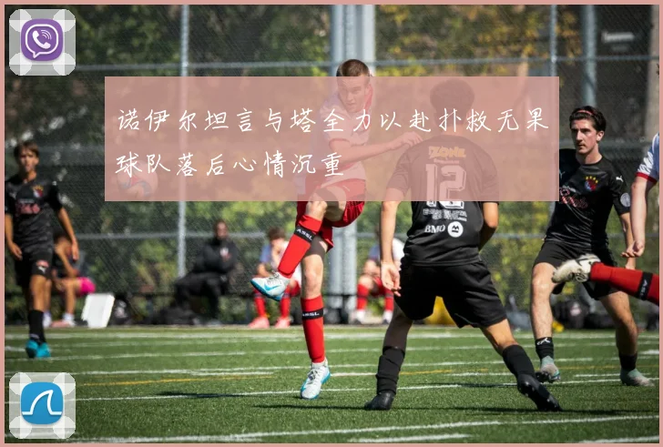 诺伊尔坦言与塔全力以赴扑救无果球队落后心情沉重