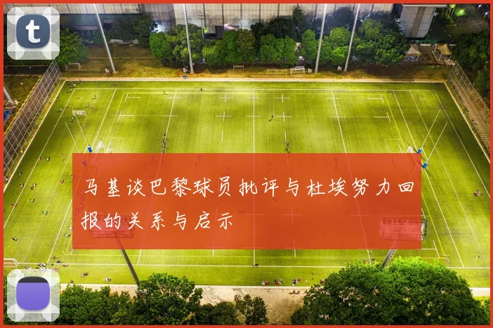 马基谈巴黎球员批评与杜埃努力回报的关系与启示