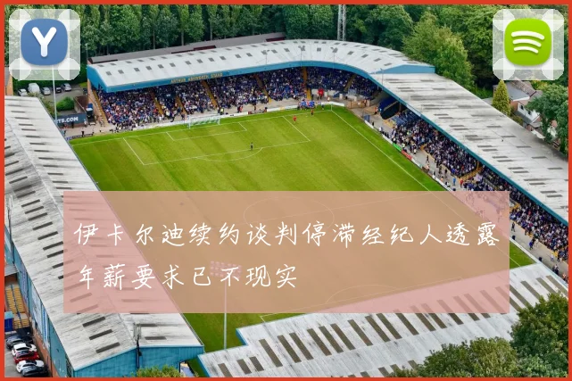 伊卡尔迪续约谈判停滞经纪人透露年薪要求已不现实