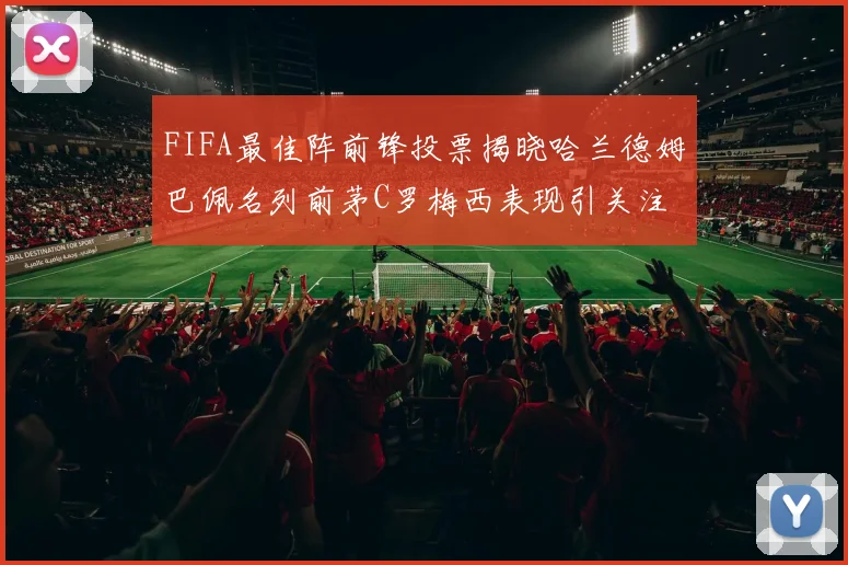 FIFA最佳阵前锋投票揭晓哈兰德姆巴佩名列前茅C罗梅西表现引关注