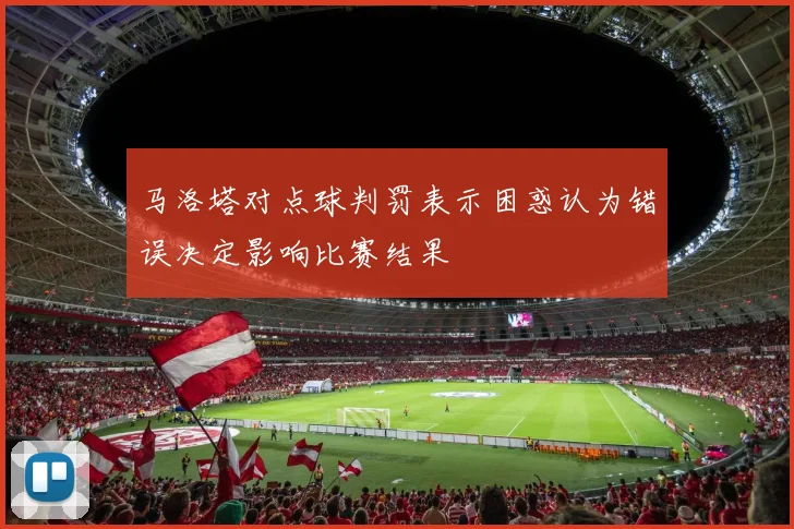 马洛塔对点球判罚表示困惑认为错误决定影响比赛结果