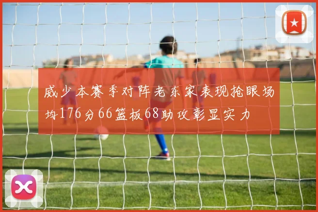 威少本赛季对阵老东家表现抢眼场均176分66篮板68助攻彰显实力