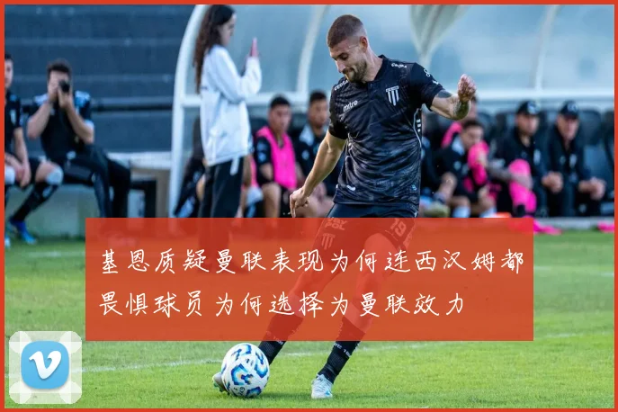基恩质疑曼联表现为何连西汉姆都畏惧球员为何选择为曼联效力