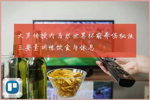 大罗传授内马尔世界杯前养伤秘诀三要素训练饮食与休息