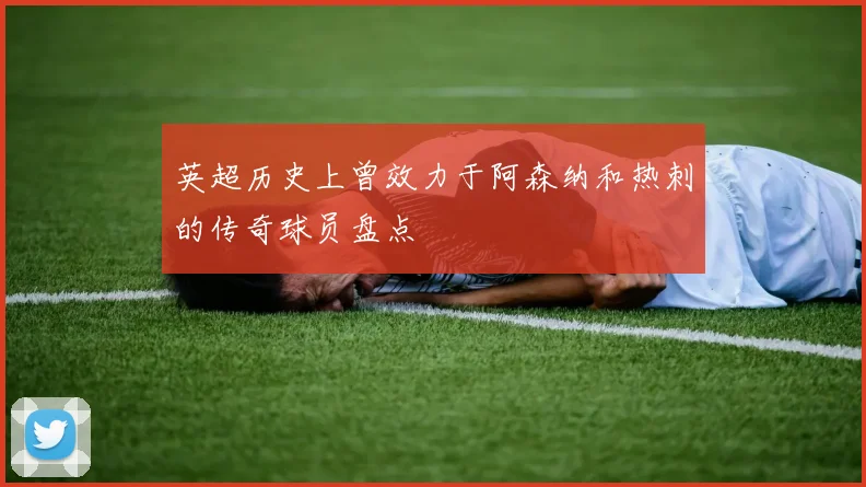 英超历史上曾效力于阿森纳和热刺的传奇球员盘点