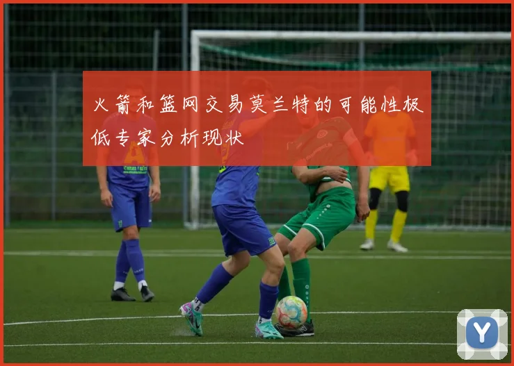 火箭和篮网交易莫兰特的可能性极低专家分析现状
