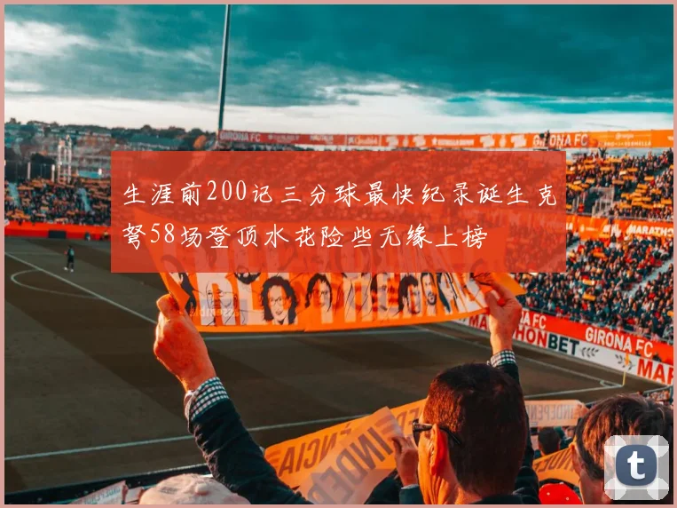 生涯前200记三分球最快纪录诞生克弩58场登顶水花险些无缘上榜