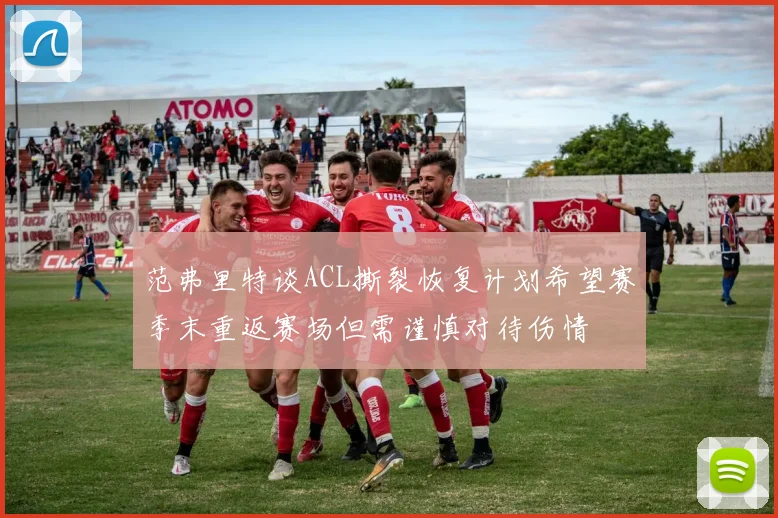 范弗里特谈ACL撕裂恢复计划希望赛季末重返赛场但需谨慎对待伤情