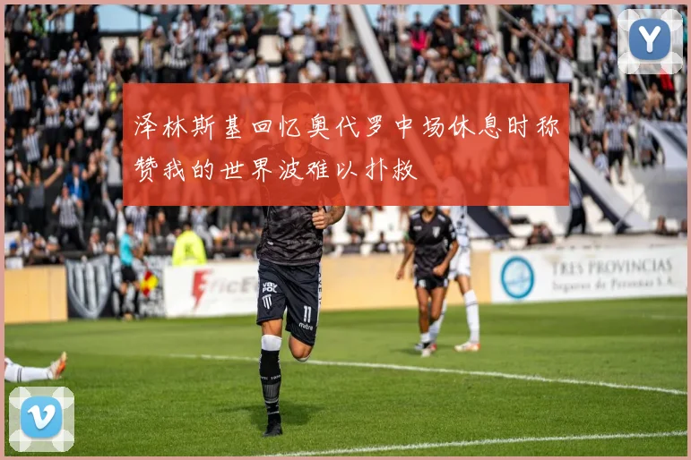 泽林斯基回忆奥代罗中场休息时称赞我的世界波难以扑救