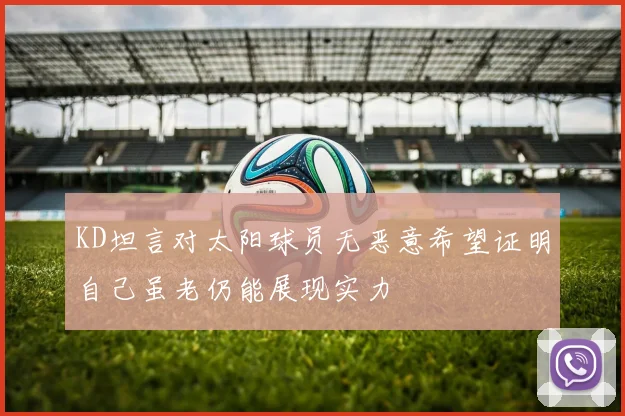 KD坦言对太阳球员无恶意希望证明自己虽老仍能展现实力