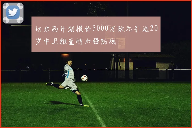 切尔西计划报价5000万欧元引进20岁中卫雅奎特加强防线