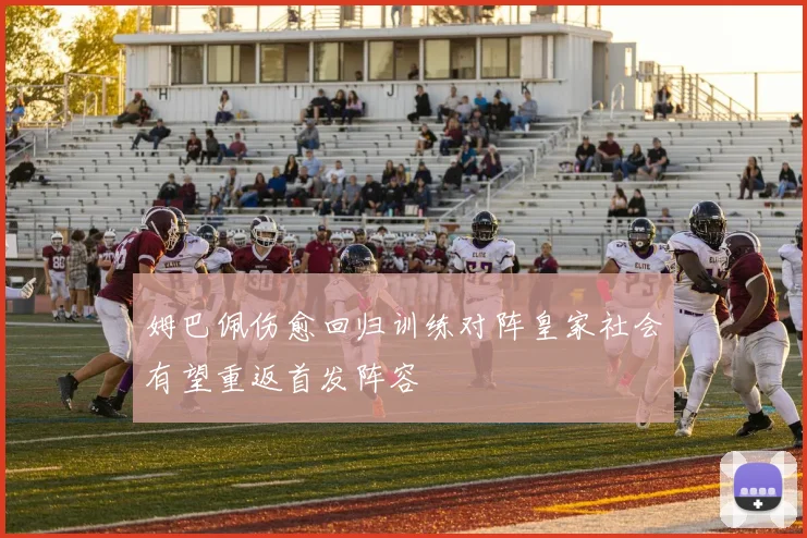 姆巴佩伤愈回归训练对阵皇家社会有望重返首发阵容