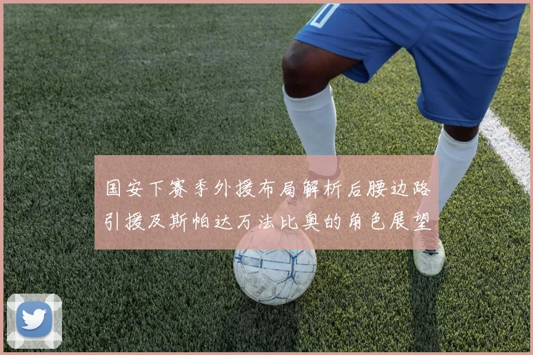 国安下赛季外援布局解析后腰边路引援及斯帕达万法比奥的角色展望