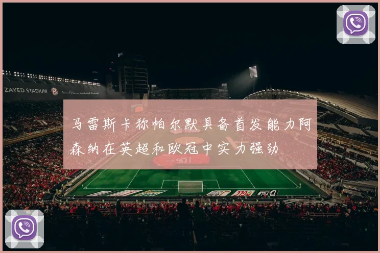 马雷斯卡称帕尔默具备首发能力阿森纳在英超和欧冠中实力强劲