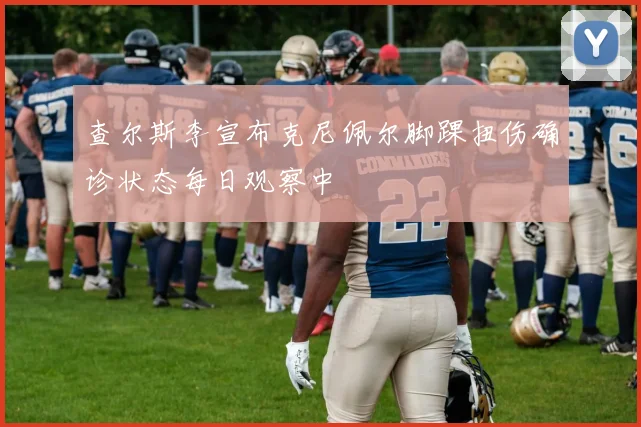 查尔斯李宣布克尼佩尔脚踝扭伤确诊状态每日观察中