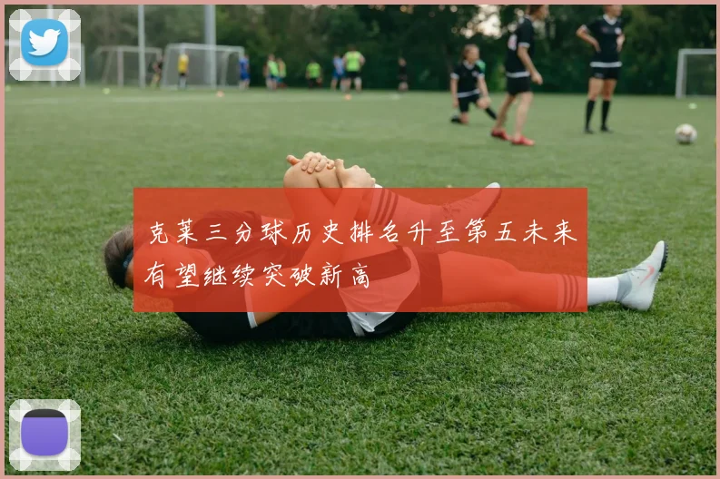 克莱三分球历史排名升至第五未来有望继续突破新高