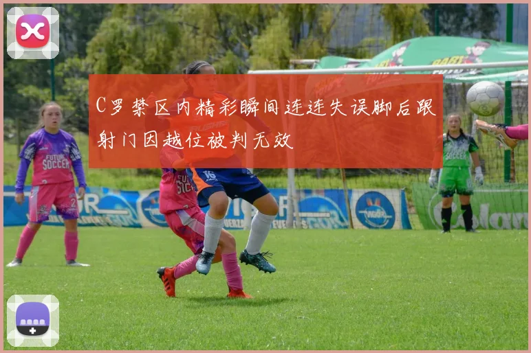 C罗禁区内精彩瞬间连连失误脚后跟射门因越位被判无效