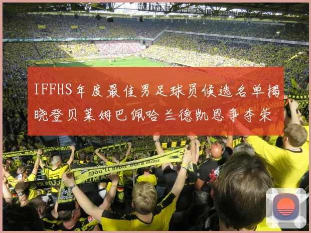 IFFHS年度最佳男足球员候选名单揭晓登贝莱姆巴佩哈兰德凯恩争夺荣誉