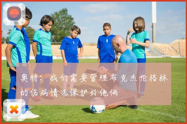 奥特：我们需要管理布克杰伦格林的伤病情况保护好他俩