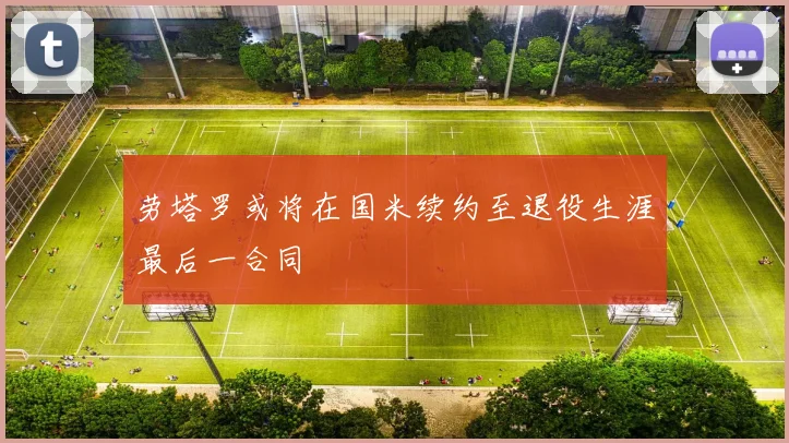 劳塔罗或将在国米续约至退役生涯最后一合同