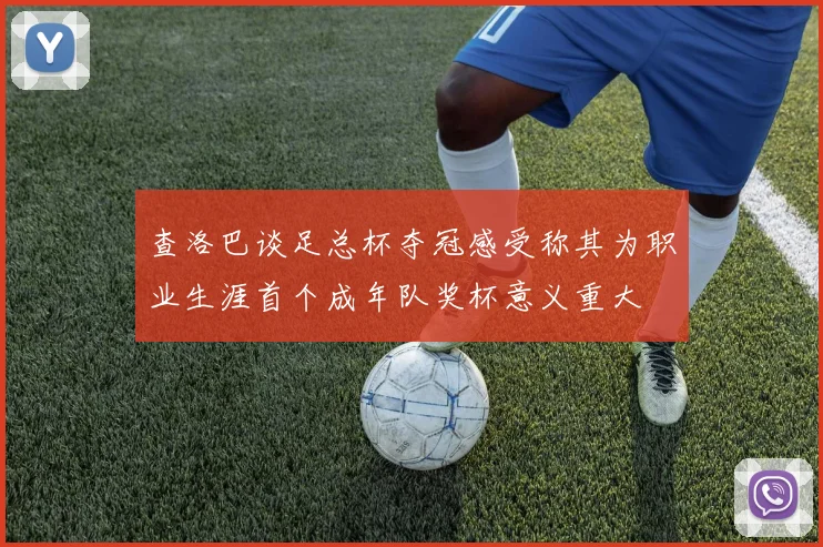 查洛巴谈足总杯夺冠感受称其为职业生涯首个成年队奖杯意义重大