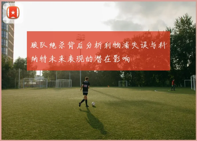 狼队绝杀背后分析利物浦失误与科纳特未来表现的潜在影响