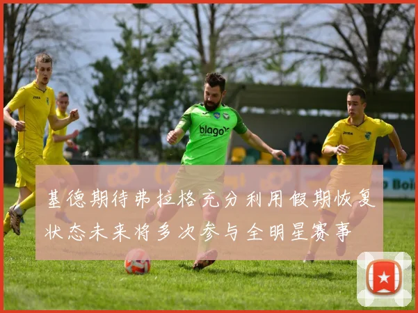 基德期待弗拉格充分利用假期恢复状态未来将多次参与全明星赛事