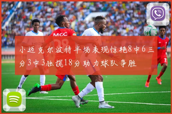 小迈克尔波特半场表现惊艳8中6三分3中3独揽18分助力球队争胜