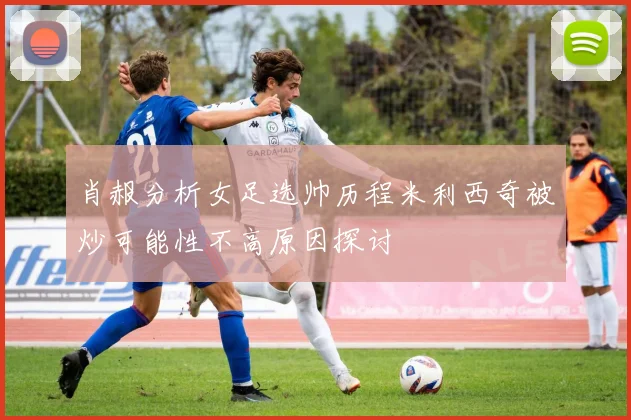 肖赧分析女足选帅历程米利西奇被炒可能性不高原因探讨