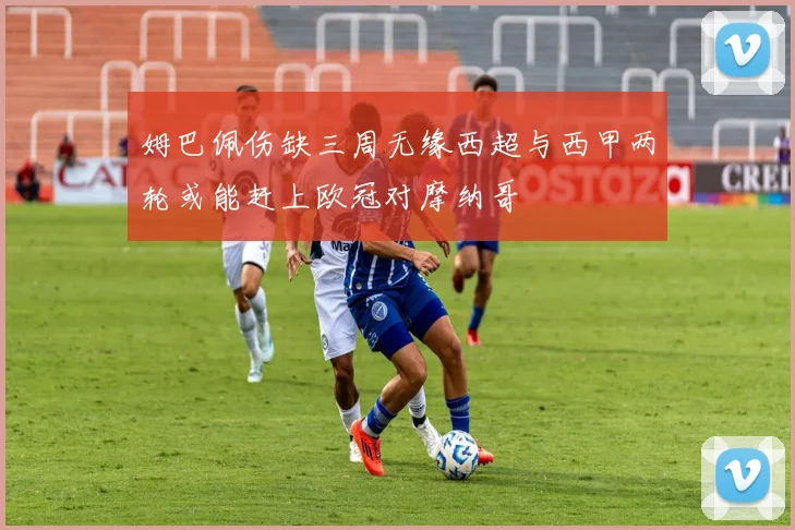 姆巴佩伤缺三周无缘西超与西甲两轮或能赶上欧冠对摩纳哥